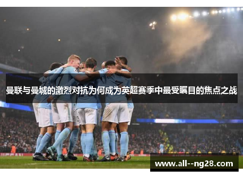曼联与曼城的激烈对抗为何成为英超赛季中最受瞩目的焦点之战 曼联与曼城的激烈对抗为何成为英超赛季中最受瞩目的焦点之战