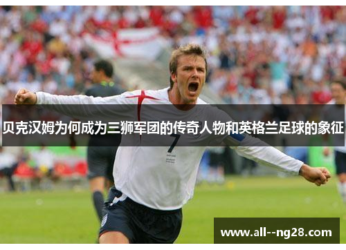 贝克汉姆为何成为三狮军团的传奇人物和英格兰足球的象征
