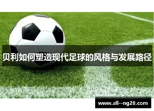 贝利如何塑造现代足球的风格与发展路径