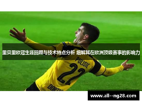 里贝里欧冠生涯回顾与技术特点分析 细解其在欧洲顶级赛事的影响力 里贝里欧冠生涯回顾与技术特点分析 细解其在欧洲顶级赛事的影响力