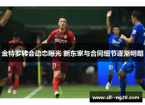金特罗转会动态曝光 新东家与合同细节逐渐明朗 金特罗转会动态曝光 新东家与合同细节逐渐明朗