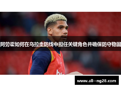 阿劳霍如何在乌拉圭防线中担任关键角色并确保防守稳固 阿劳霍如何在乌拉圭防线中担任关键角色并确保防守稳固