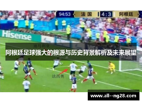 阿根廷足球强大的根源与历史背景解析及未来展望 阿根廷足球强大的根源与历史背景解析及未来展望