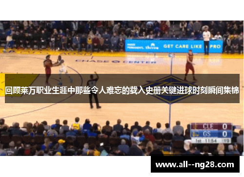 回顾莱万职业生涯中那些令人难忘的载入史册关键进球时刻瞬间集锦