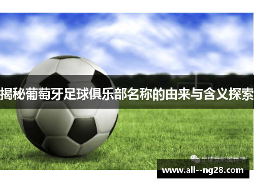 揭秘葡萄牙足球俱乐部名称的由来与含义探索