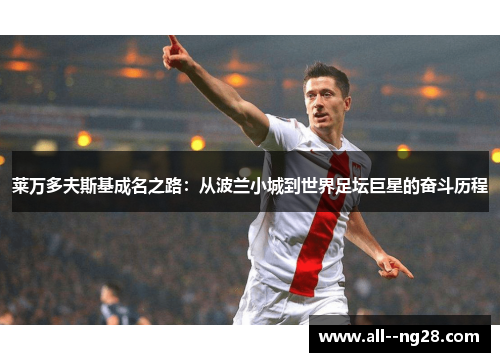 莱万多夫斯基成名之路：从波兰小城到世界足坛巨星的奋斗历程