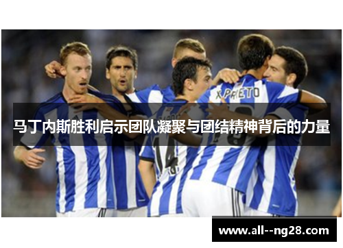 马丁内斯胜利启示团队凝聚与团结精神背后的力量