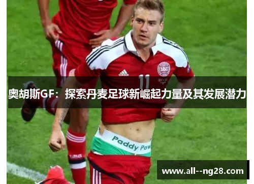 奥胡斯GF：探索丹麦足球新崛起力量及其发展潜力