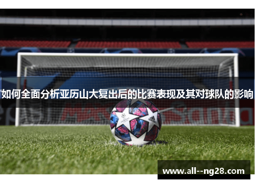 如何全面分析亚历山大复出后的比赛表现及其对球队的影响