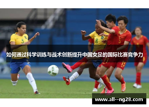 如何通过科学训练与战术创新提升中国女足的国际比赛竞争力