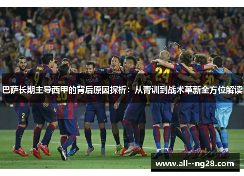 巴萨长期主导西甲的背后原因探析：从青训到战术革新全方位解读