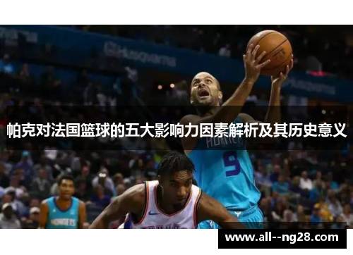 帕克对法国篮球的五大影响力因素解析及其历史意义