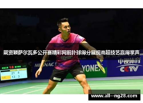 戴资颖萨尔瓦多公开赛精彩网前扑球得分展现高超技艺赢得掌声