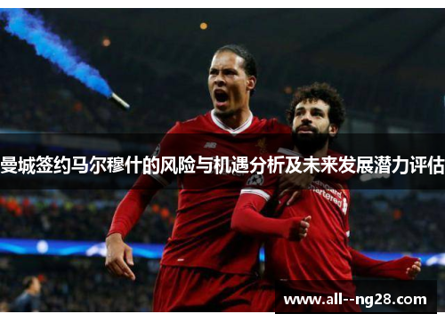 曼城签约马尔穆什的风险与机遇分析及未来发展潜力评估