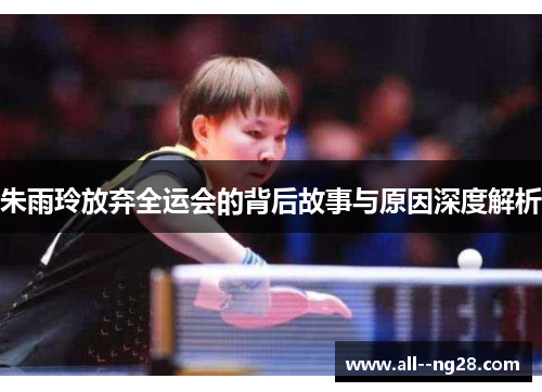 朱雨玲放弃全运会的背后故事与原因深度解析