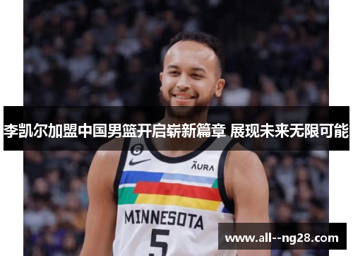 李凯尔加盟中国男篮开启崭新篇章 展现未来无限可能