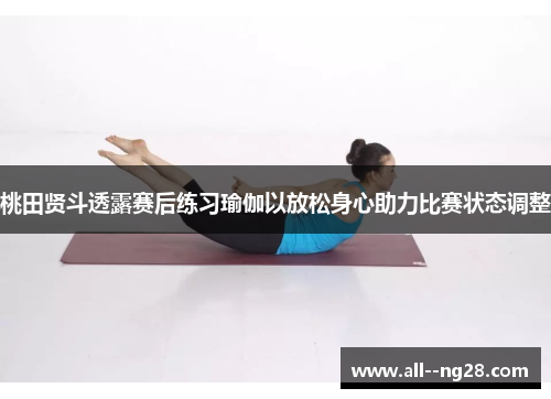 桃田贤斗透露赛后练习瑜伽以放松身心助力比赛状态调整 桃田贤斗透露赛后练习瑜伽以放松身心助力比赛状态调整