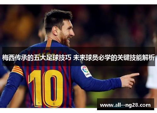 梅西传承的五大足球技巧 未来球员必学的关键技能解析
