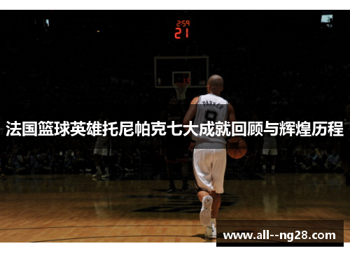 法国篮球英雄托尼帕克七大成就回顾与辉煌历程