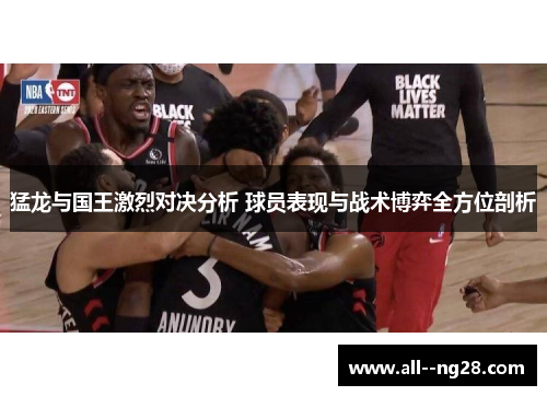 猛龙与国王激烈对决分析 球员表现与战术博弈全方位剖析 猛龙与国王激烈对决分析 球员表现与战术博弈全方位剖析