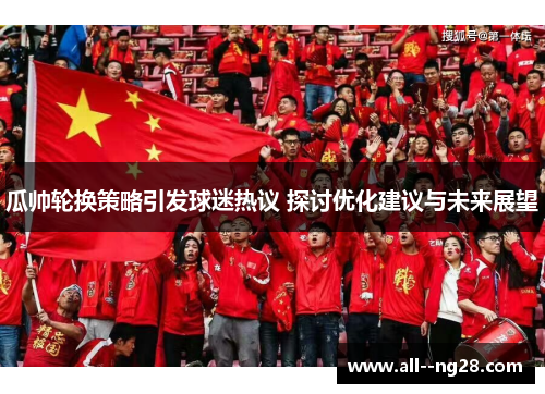 瓜帅轮换策略引发球迷热议 探讨优化建议与未来展望 瓜帅轮换策略引发球迷热议 探讨优化建议与未来展望