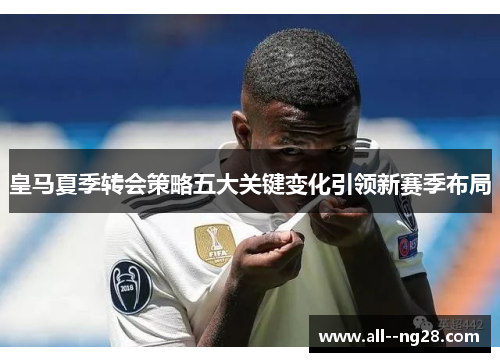 皇马夏季转会策略五大关键变化引领新赛季布局