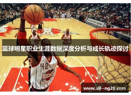 篮球明星职业生涯数据深度分析与成长轨迹探讨 篮球明星职业生涯数据深度分析与成长轨迹探讨