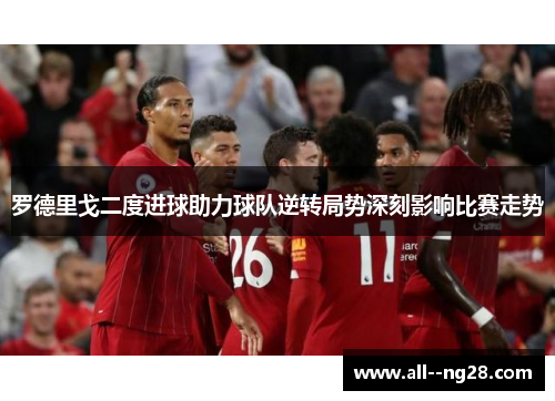 罗德里戈二度进球助力球队逆转局势深刻影响比赛走势 罗德里戈二度进球助力球队逆转局势深刻影响比赛走势