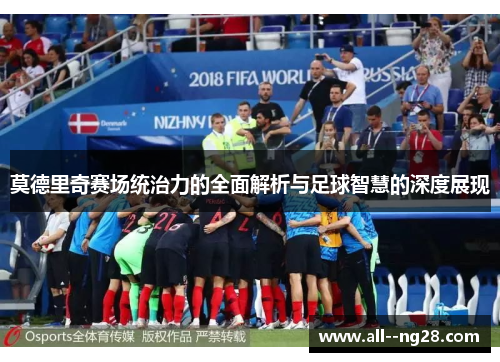 莫德里奇赛场统治力的全面解析与足球智慧的深度展现