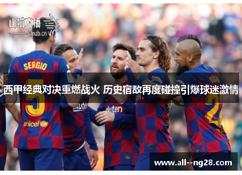 西甲经典对决重燃战火 历史宿敌再度碰撞引爆球迷激情