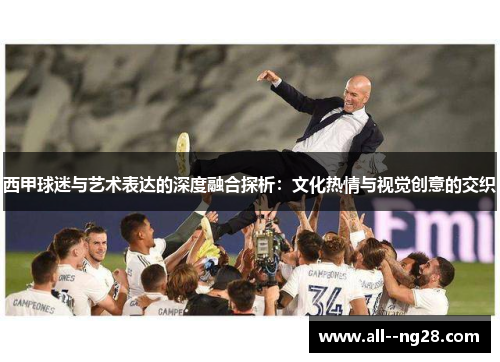 西甲球迷与艺术表达的深度融合探析：文化热情与视觉创意的交织
