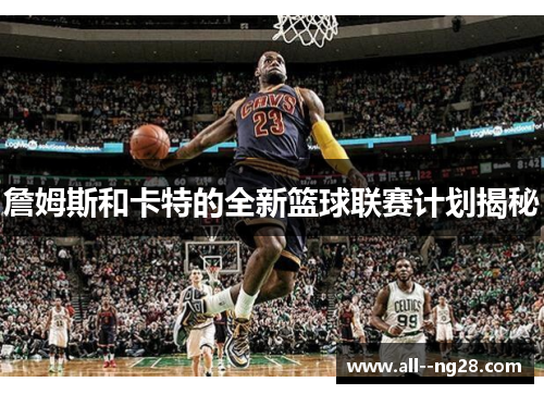 詹姆斯和卡特的全新篮球联赛计划揭秘