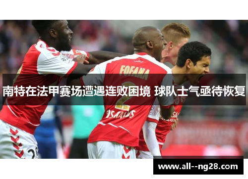 南特在法甲赛场遭遇连败困境 球队士气亟待恢复 南特在法甲赛场遭遇连败困境 球队士气亟待恢复