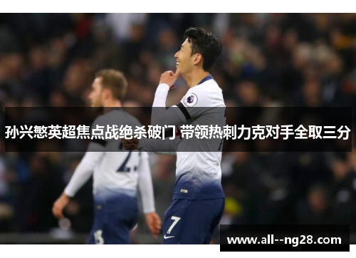 孙兴慜英超焦点战绝杀破门 带领热刺力克对手全取三分 孙兴慜英超焦点战绝杀破门 带领热刺力克对手全取三分