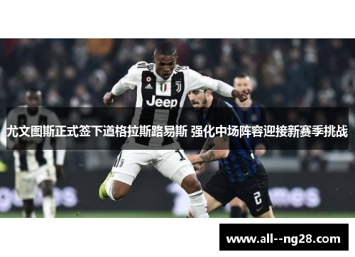 尤文图斯正式签下道格拉斯路易斯 强化中场阵容迎接新赛季挑战