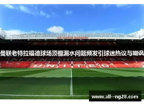 曼联老特拉福德球场顶棚漏水问题频发引球迷热议与嘲讽