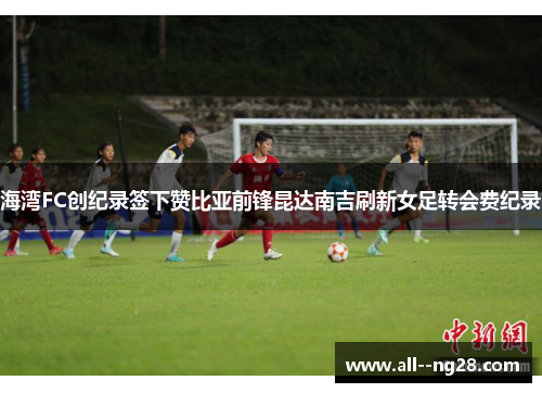 海湾FC创纪录签下赞比亚前锋昆达南吉刷新女足转会费纪录