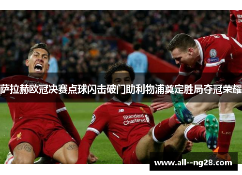 萨拉赫欧冠决赛点球闪击破门助利物浦奠定胜局夺冠荣耀