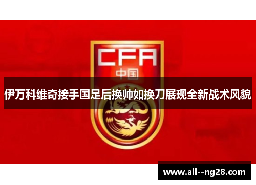 伊万科维奇接手国足后换帅如换刀展现全新战术风貌