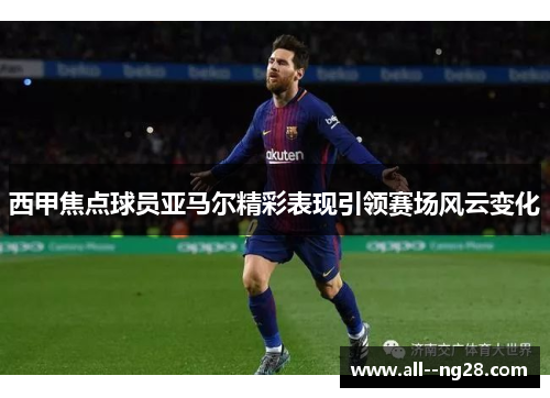 西甲焦点球员亚马尔精彩表现引领赛场风云变化 西甲焦点球员亚马尔精彩表现引领赛场风云变化