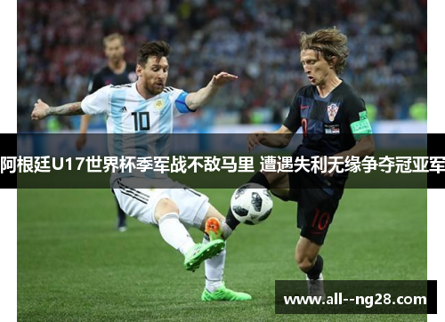 阿根廷U17世界杯季军战不敌马里 遭遇失利无缘争夺冠亚军