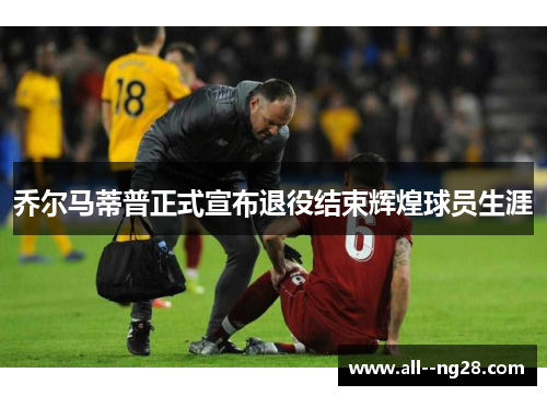 乔尔马蒂普正式宣布退役结束辉煌球员生涯