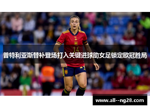普特利亚斯替补登场打入关键进球助女足锁定欧冠胜局 普特利亚斯替补登场打入关键进球助女足锁定欧冠胜局