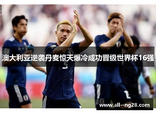 澳大利亚逆袭丹麦惊天爆冷成功晋级世界杯16强
