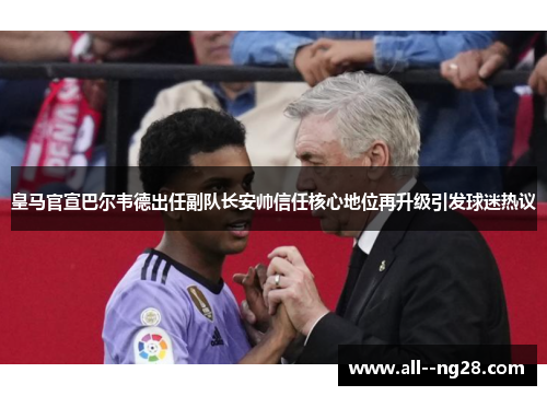 皇马官宣巴尔韦德出任副队长安帅信任核心地位再升级引发球迷热议
