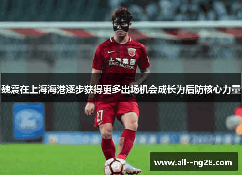 魏震在上海海港逐步获得更多出场机会成长为后防核心力量